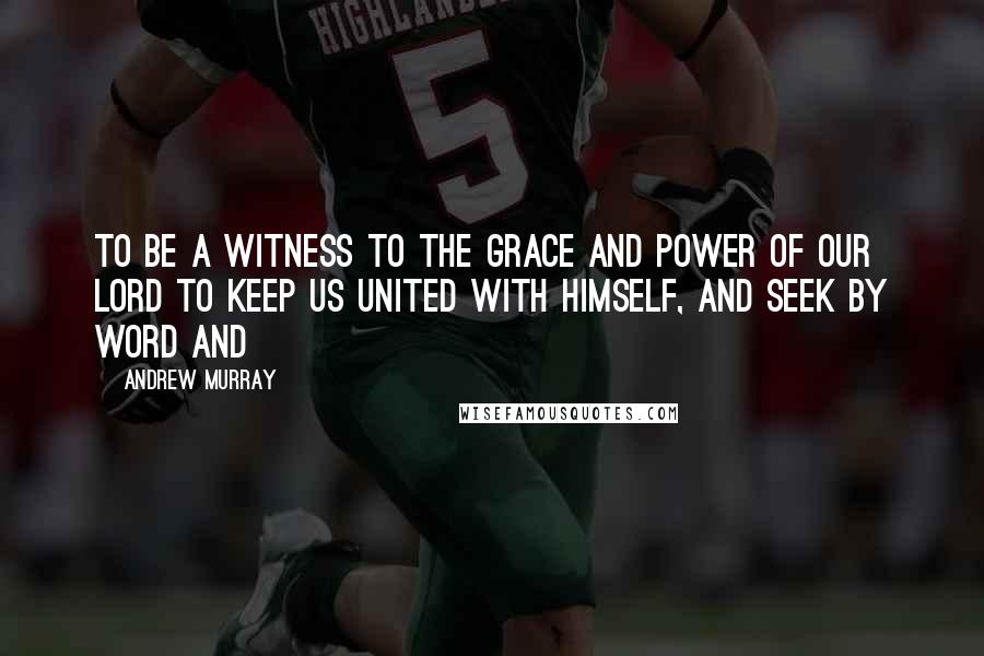 Andrew Murray Quotes: to be a witness to the grace and power of our Lord to keep us united with Himself, and seek by word and