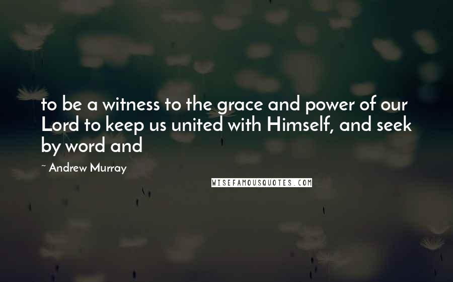 Andrew Murray Quotes: to be a witness to the grace and power of our Lord to keep us united with Himself, and seek by word and