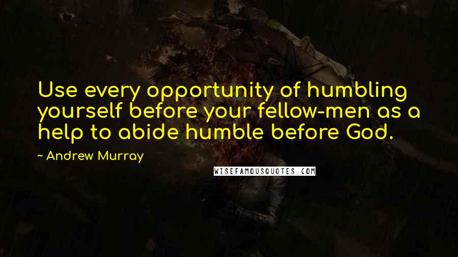 Andrew Murray Quotes: Use every opportunity of humbling yourself before your fellow-men as a help to abide humble before God.
