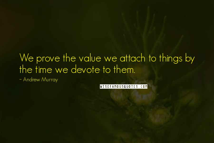 Andrew Murray Quotes: We prove the value we attach to things by the time we devote to them.