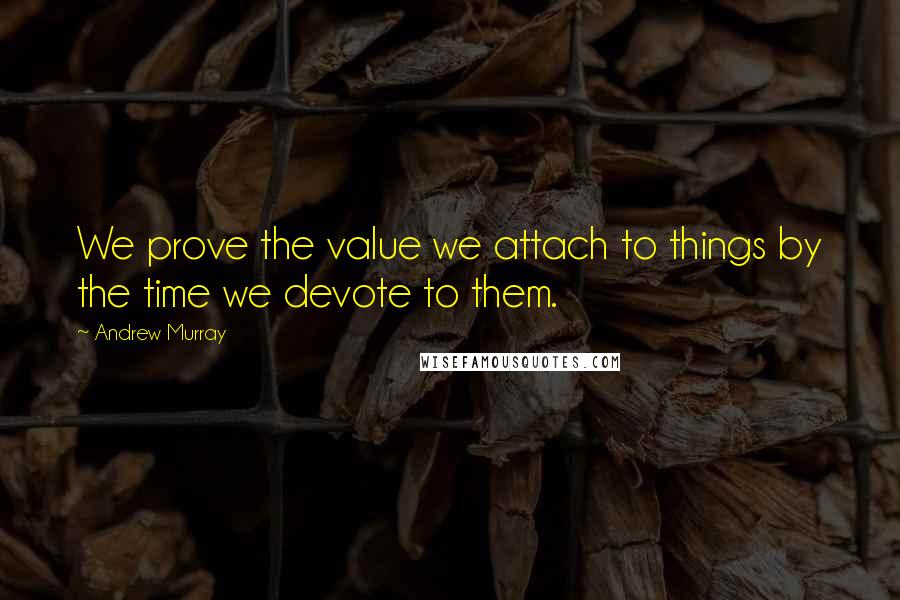 Andrew Murray Quotes: We prove the value we attach to things by the time we devote to them.