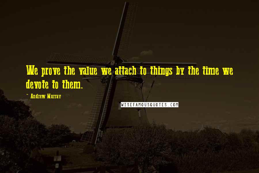 Andrew Murray Quotes: We prove the value we attach to things by the time we devote to them.