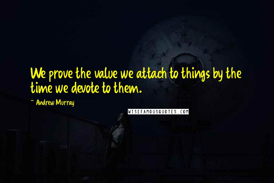 Andrew Murray Quotes: We prove the value we attach to things by the time we devote to them.