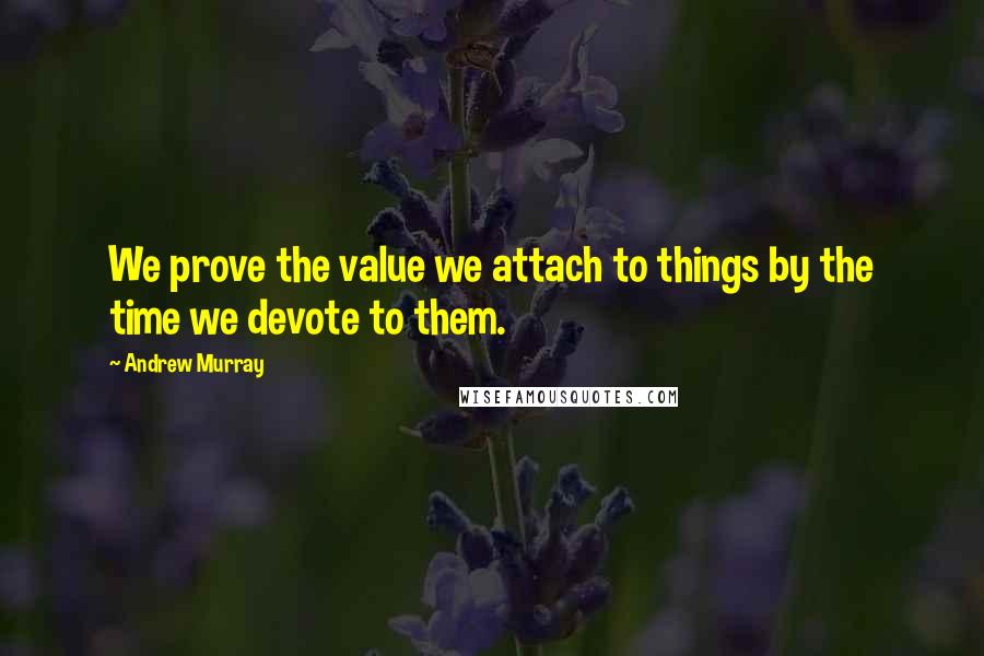 Andrew Murray Quotes: We prove the value we attach to things by the time we devote to them.