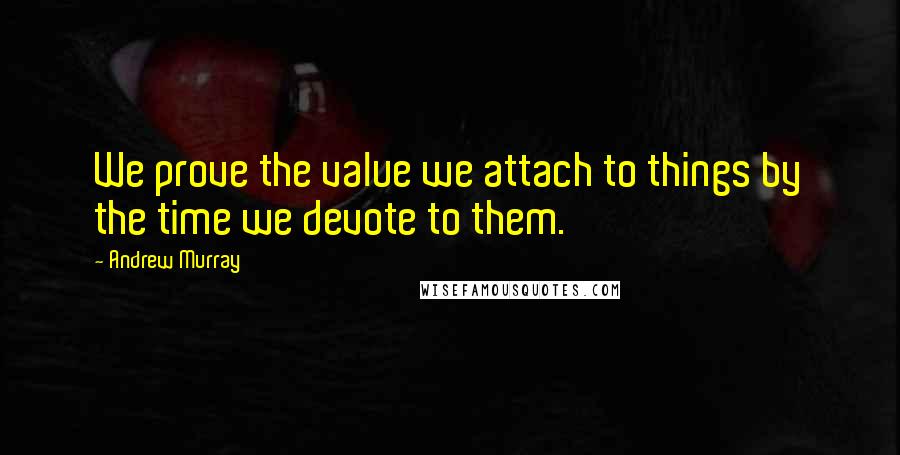 Andrew Murray Quotes: We prove the value we attach to things by the time we devote to them.