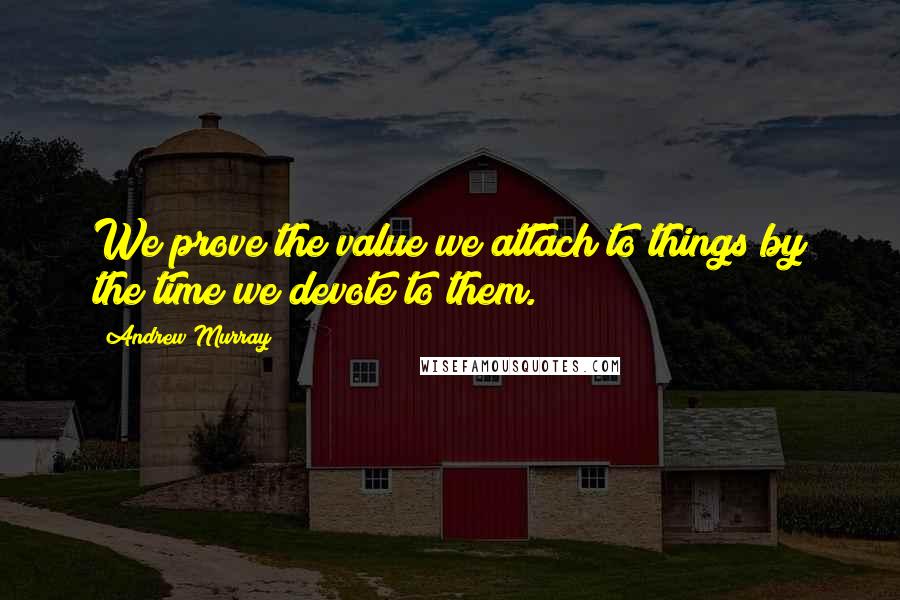 Andrew Murray Quotes: We prove the value we attach to things by the time we devote to them.