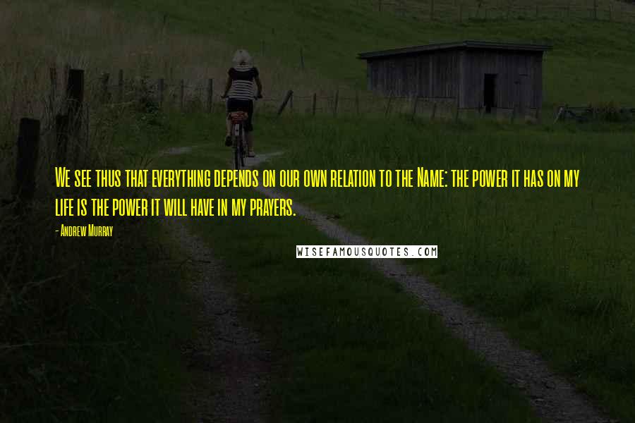 Andrew Murray Quotes: We see thus that everything depends on our own relation to the Name: the power it has on my life is the power it will have in my prayers.