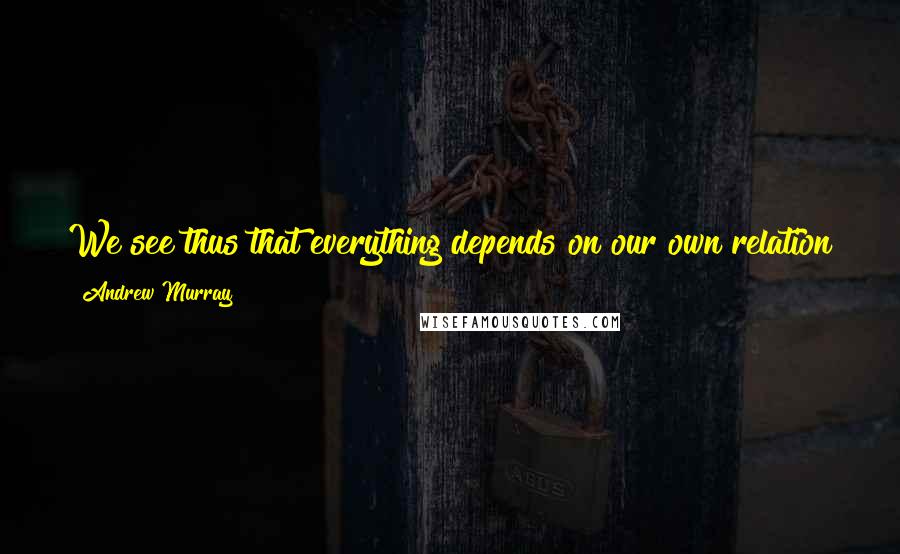 Andrew Murray Quotes: We see thus that everything depends on our own relation to the Name: the power it has on my life is the power it will have in my prayers.