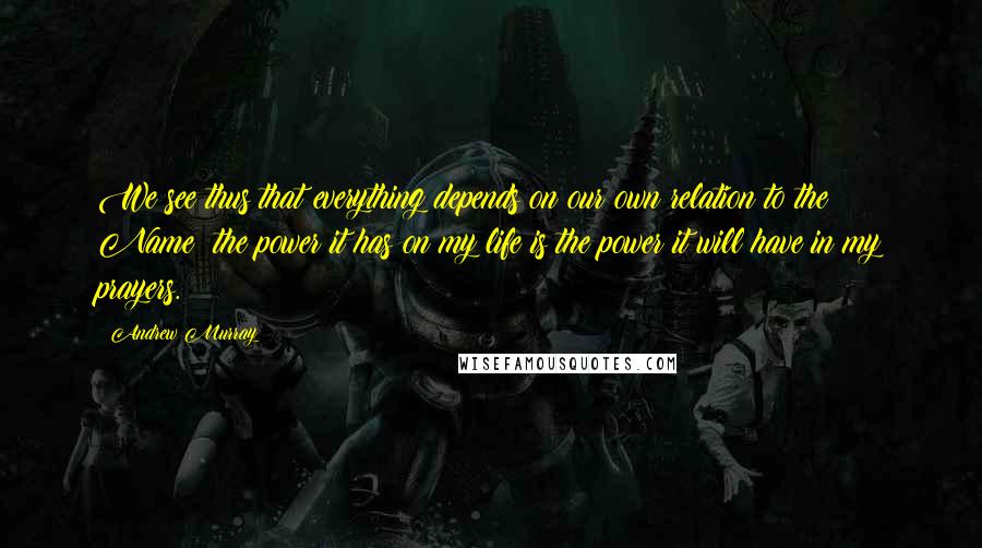 Andrew Murray Quotes: We see thus that everything depends on our own relation to the Name: the power it has on my life is the power it will have in my prayers.