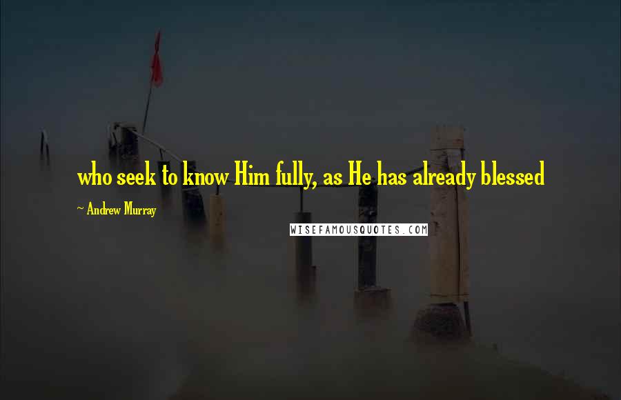 Andrew Murray Quotes: who seek to know Him fully, as He has already blessed