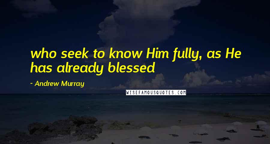 Andrew Murray Quotes: who seek to know Him fully, as He has already blessed