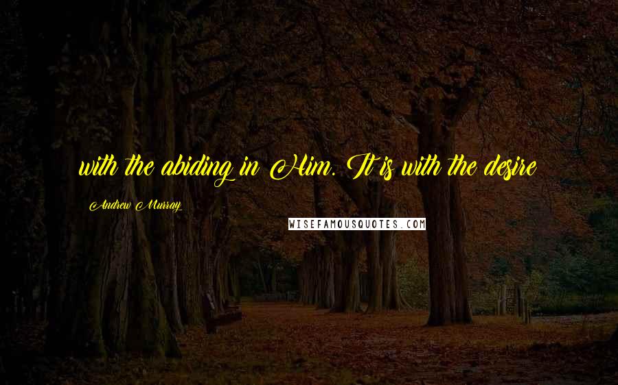 Andrew Murray Quotes: with the abiding in Him. It is with the desire