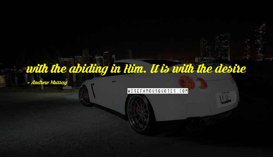 Andrew Murray Quotes: with the abiding in Him. It is with the desire