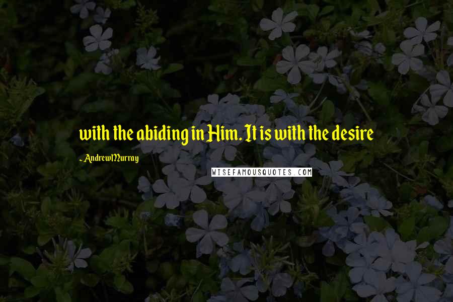 Andrew Murray Quotes: with the abiding in Him. It is with the desire