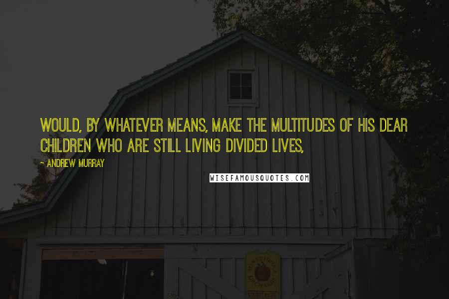 Andrew Murray Quotes: would, by whatever means, make the multitudes of His dear children who are still living divided lives,