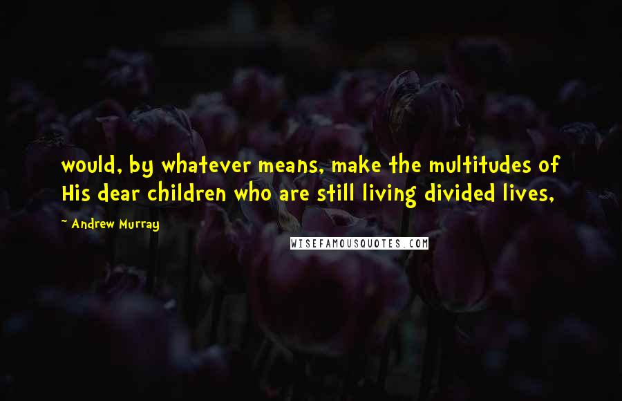 Andrew Murray Quotes: would, by whatever means, make the multitudes of His dear children who are still living divided lives,