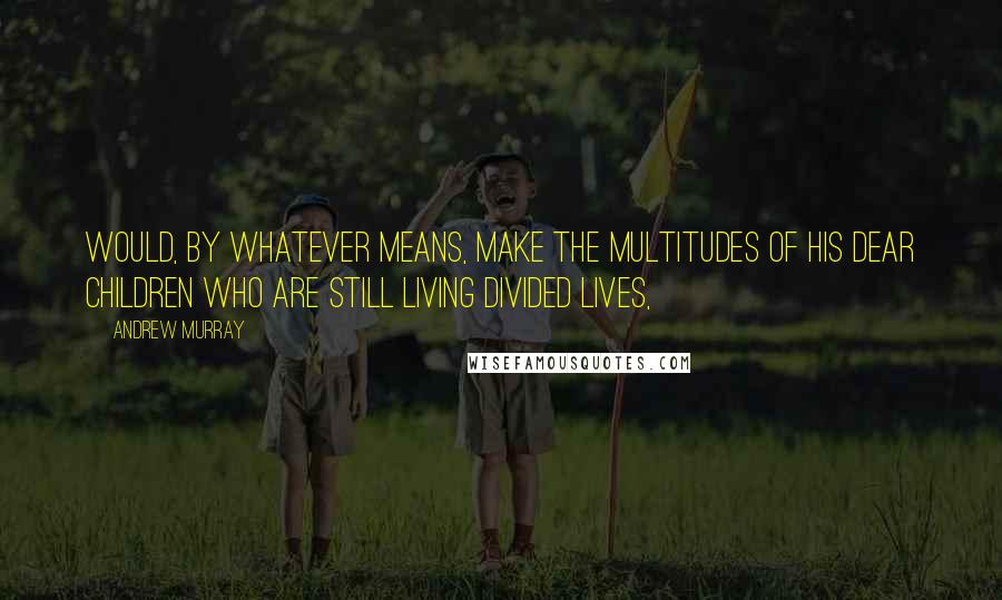 Andrew Murray Quotes: would, by whatever means, make the multitudes of His dear children who are still living divided lives,
