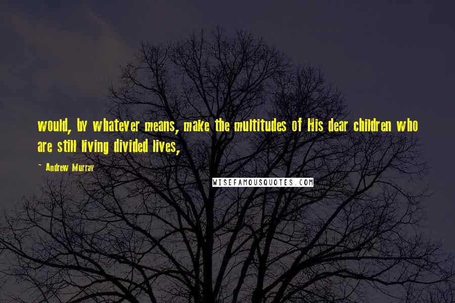 Andrew Murray Quotes: would, by whatever means, make the multitudes of His dear children who are still living divided lives,