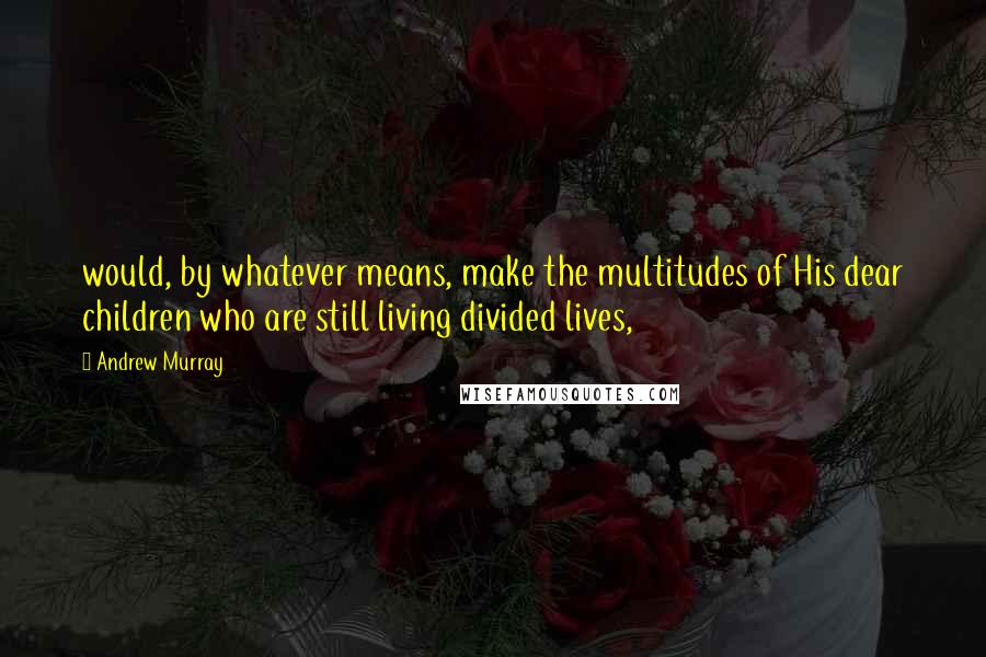 Andrew Murray Quotes: would, by whatever means, make the multitudes of His dear children who are still living divided lives,