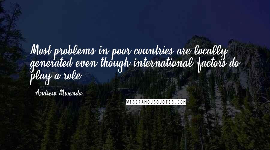 Andrew Mwenda Quotes: Most problems in poor countries are locally generated even though international factors do play a role.