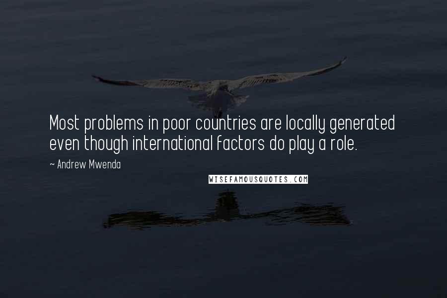 Andrew Mwenda Quotes: Most problems in poor countries are locally generated even though international factors do play a role.