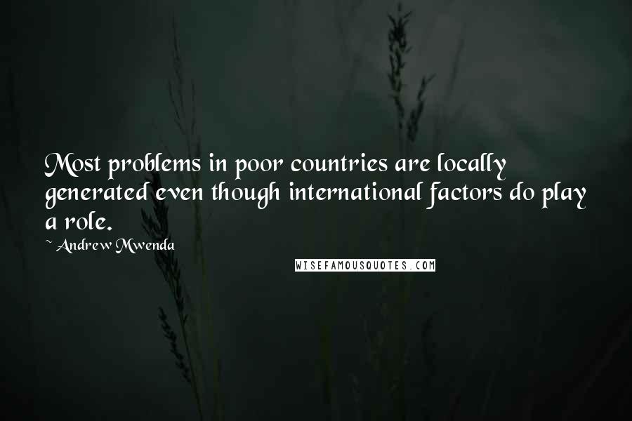 Andrew Mwenda Quotes: Most problems in poor countries are locally generated even though international factors do play a role.