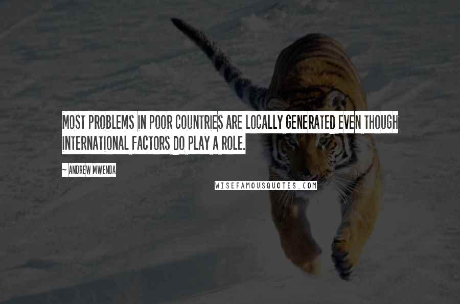Andrew Mwenda Quotes: Most problems in poor countries are locally generated even though international factors do play a role.