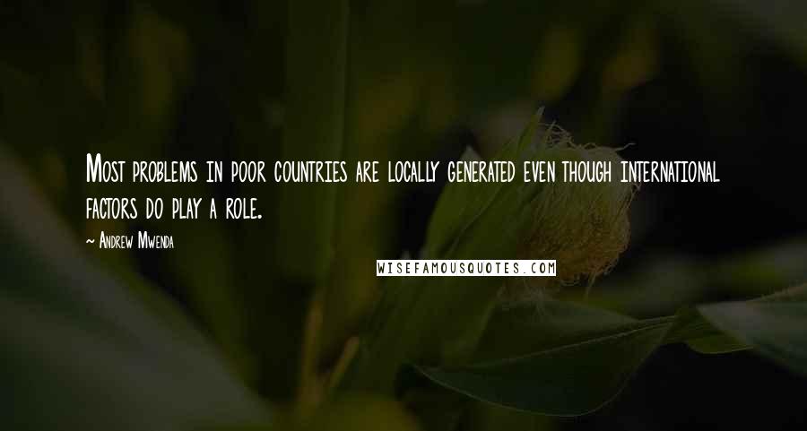 Andrew Mwenda Quotes: Most problems in poor countries are locally generated even though international factors do play a role.