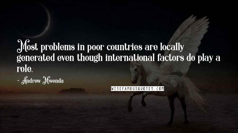 Andrew Mwenda Quotes: Most problems in poor countries are locally generated even though international factors do play a role.