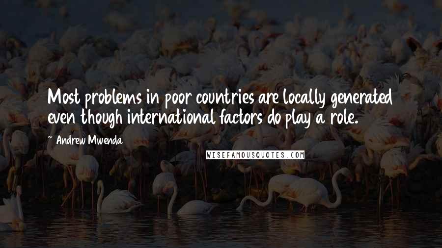 Andrew Mwenda Quotes: Most problems in poor countries are locally generated even though international factors do play a role.
