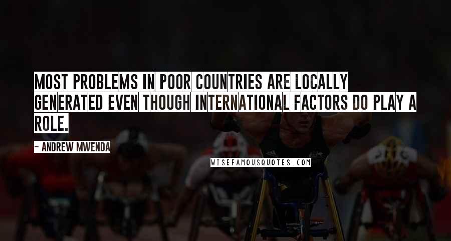 Andrew Mwenda Quotes: Most problems in poor countries are locally generated even though international factors do play a role.