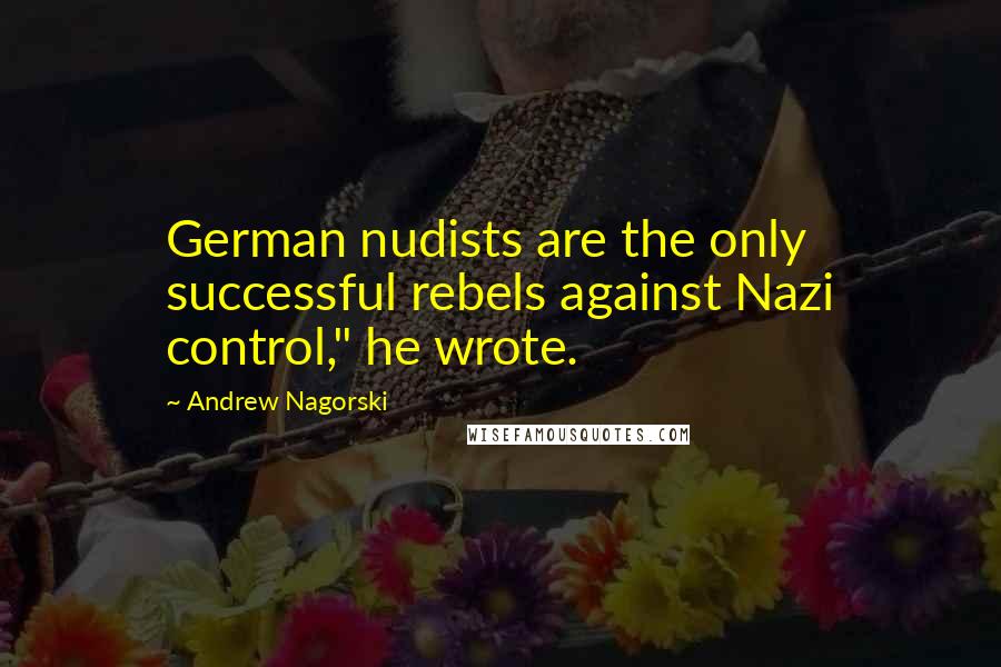 Andrew Nagorski Quotes: German nudists are the only successful rebels against Nazi control," he wrote.