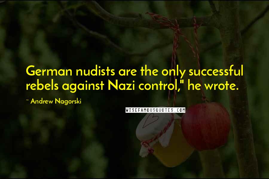 Andrew Nagorski Quotes: German nudists are the only successful rebels against Nazi control," he wrote.