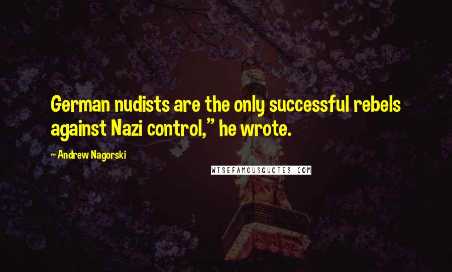 Andrew Nagorski Quotes: German nudists are the only successful rebels against Nazi control," he wrote.