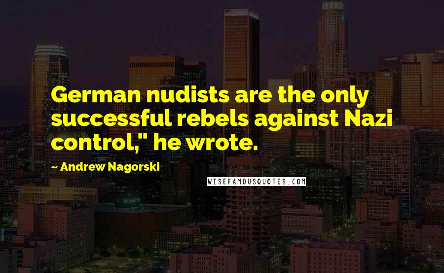 Andrew Nagorski Quotes: German nudists are the only successful rebels against Nazi control," he wrote.
