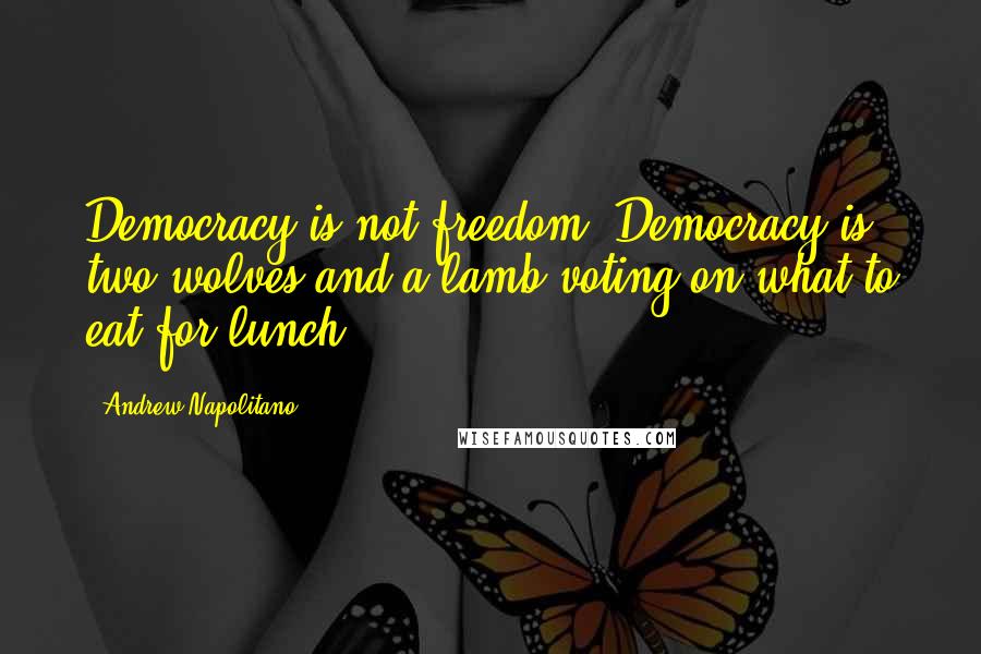 Andrew Napolitano Quotes: Democracy is not freedom. Democracy is two wolves and a lamb voting on what to eat for lunch.