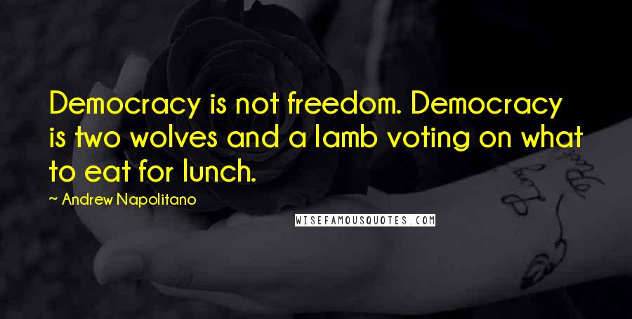 Andrew Napolitano Quotes: Democracy is not freedom. Democracy is two wolves and a lamb voting on what to eat for lunch.