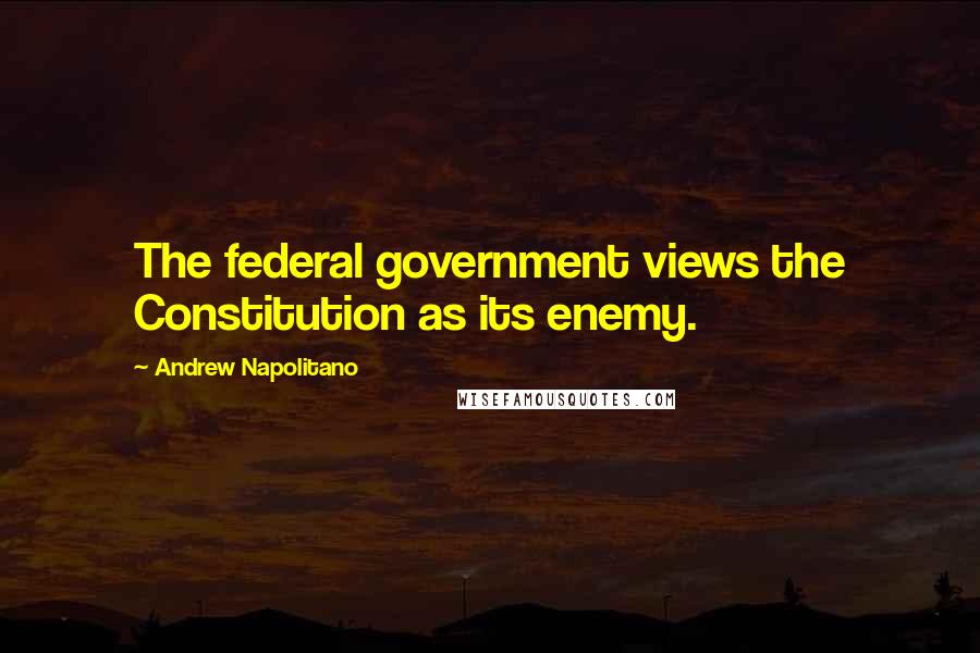 Andrew Napolitano Quotes: The federal government views the Constitution as its enemy.