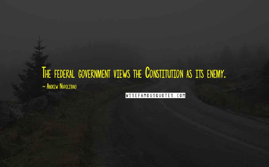 Andrew Napolitano Quotes: The federal government views the Constitution as its enemy.