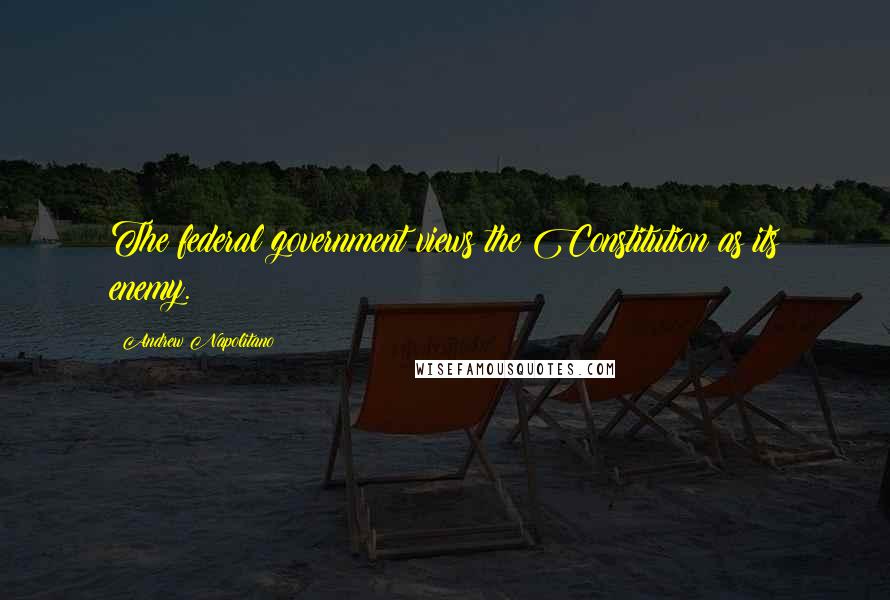 Andrew Napolitano Quotes: The federal government views the Constitution as its enemy.