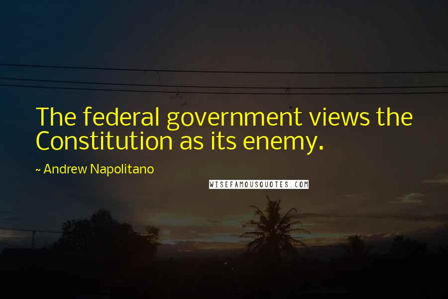Andrew Napolitano Quotes: The federal government views the Constitution as its enemy.
