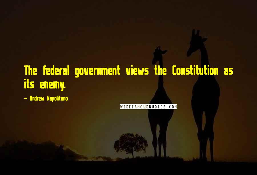 Andrew Napolitano Quotes: The federal government views the Constitution as its enemy.