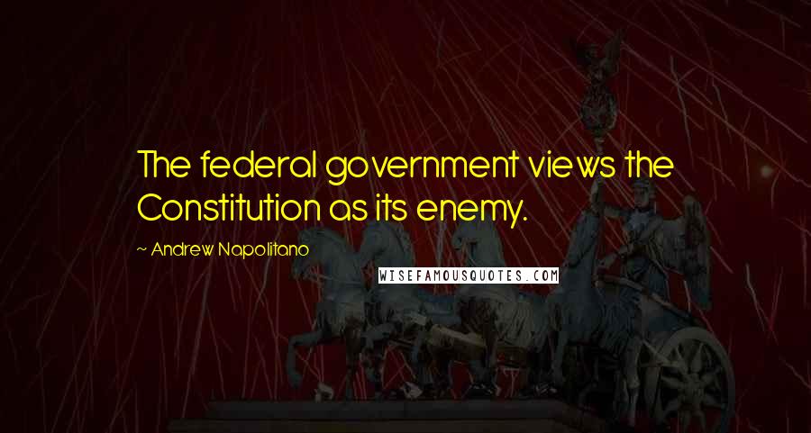 Andrew Napolitano Quotes: The federal government views the Constitution as its enemy.
