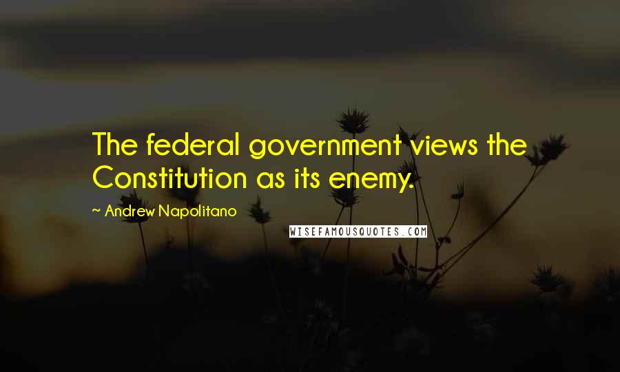 Andrew Napolitano Quotes: The federal government views the Constitution as its enemy.