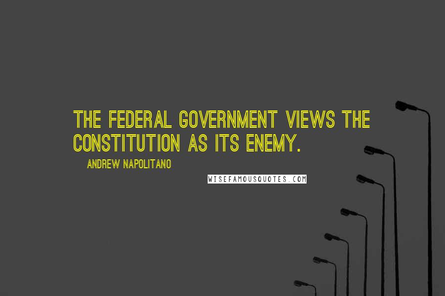 Andrew Napolitano Quotes: The federal government views the Constitution as its enemy.