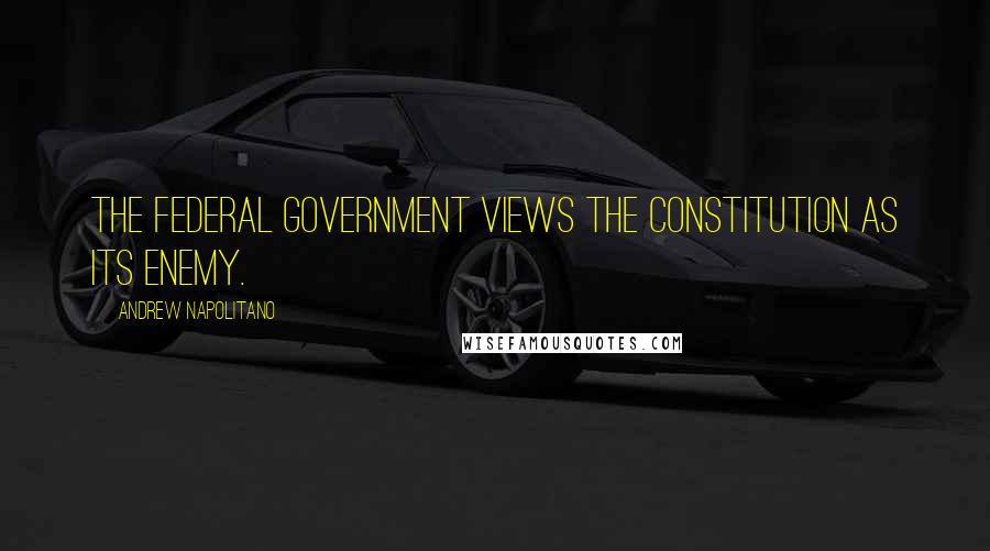 Andrew Napolitano Quotes: The federal government views the Constitution as its enemy.