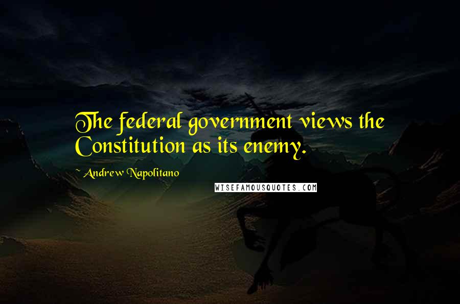 Andrew Napolitano Quotes: The federal government views the Constitution as its enemy.