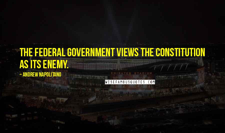 Andrew Napolitano Quotes: The federal government views the Constitution as its enemy.
