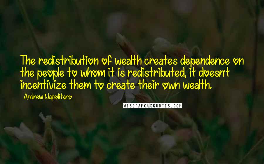 Andrew Napolitano Quotes: The redistribution of wealth creates dependence on the people to whom it is redistributed, it doesn't incentivize them to create their own wealth.