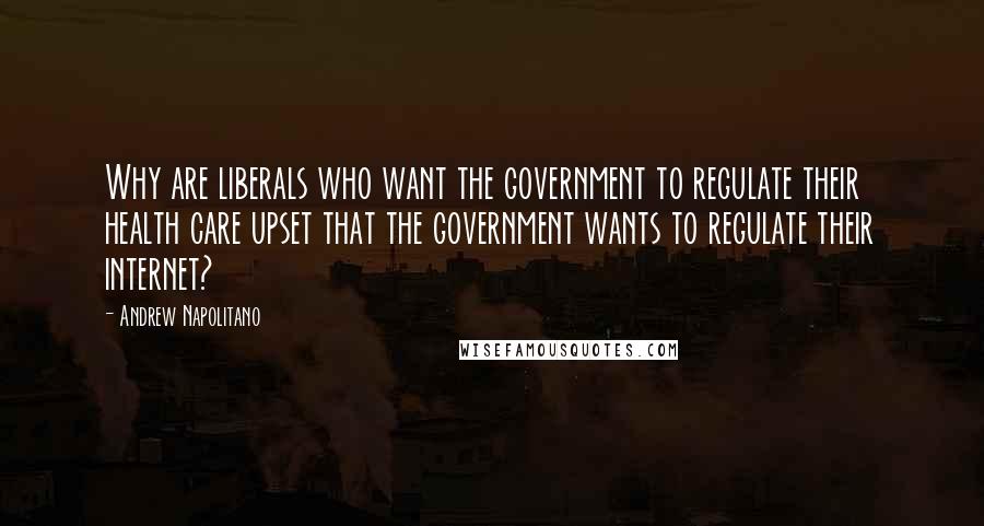 Andrew Napolitano Quotes: Why are liberals who want the government to regulate their health care upset that the government wants to regulate their internet?